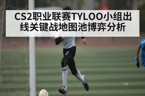 CS2职业联赛TYLOO小组出线关键战地图池博弈分析
