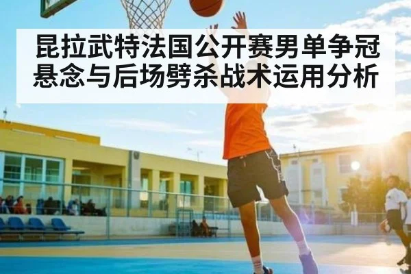 昆拉武特法国公开赛男单争冠悬念与后场劈杀战术运用分析